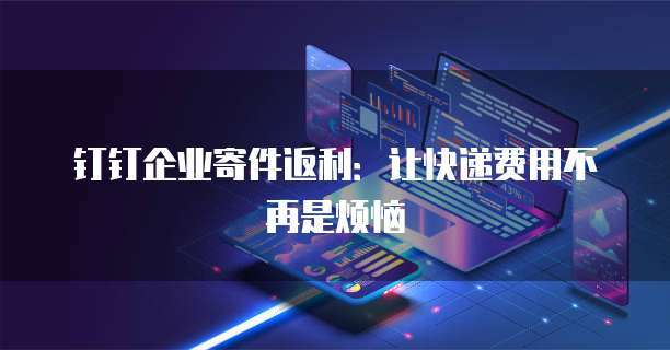 钉钉企业寄件返利:让快递费用不再是烦恼