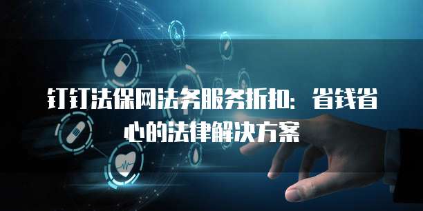 钉钉法保网法务服务折扣：省钱省心的法律解决方案