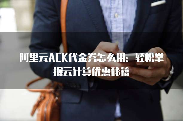 阿里云ACK代金券怎么用：轻松掌握云计算优惠秘籍
