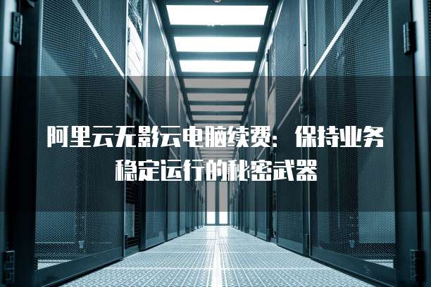 阿里云无影云电脑续费:保持业务稳定运行的秘密武器