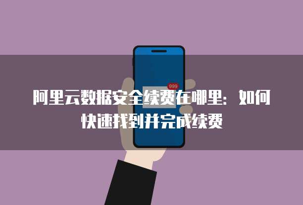 阿里云数据安全续费在哪里:如何快速找到并完成续费