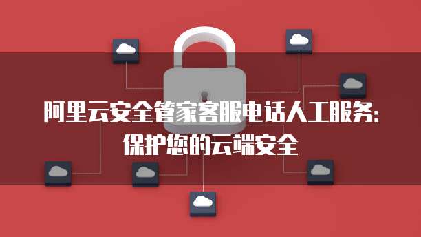 阿里云安全管家客服电话人工服务:保护您的云端安全