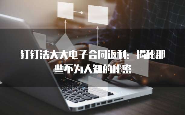 钉钉法大大电子合同返利：揭秘那些不为人知的秘密