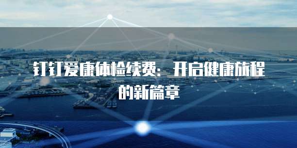 钉钉爱康体检续费:开启健康旅程的新篇章