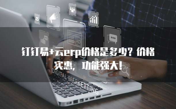 钉钉易+云erp价格是多少?价格实惠,功能强大!