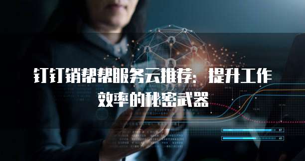 钉钉销帮帮服务云推荐:提升工作效率的秘密武器