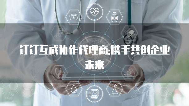 钉钉互成协作代理商:携手共创企业未来