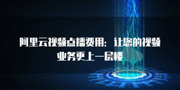 阿里云视频点播费用：让您的视频业务更上一层楼