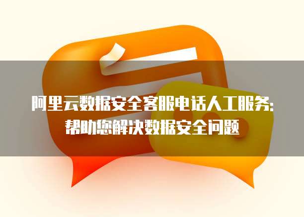 阿里云数据安全客服电话人工服务: 帮助您解决数据安全问题