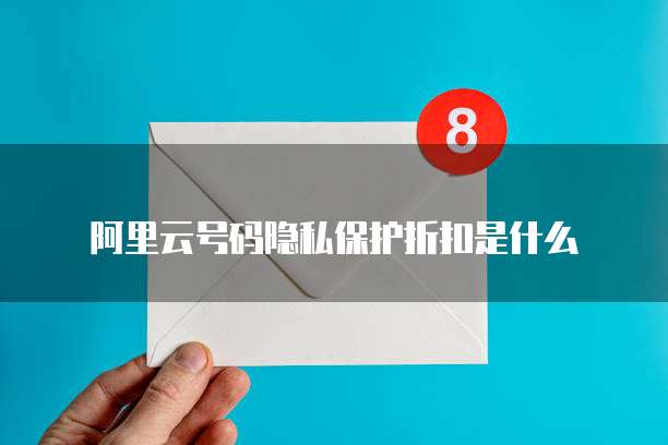 阿里云号码隐私保护折扣是什么