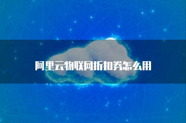 阿里云物联网折扣券怎么用