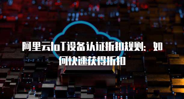 阿里云IoT设备认证折扣规则：如何快速获得折扣