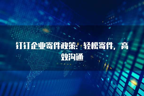 钉钉企业寄件政策:轻松寄件,高效沟通