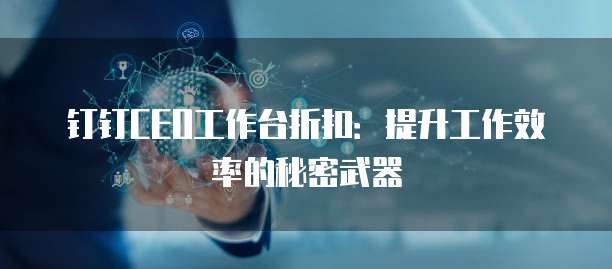 钉钉CEO工作台折扣:提升工作效率的秘密武器