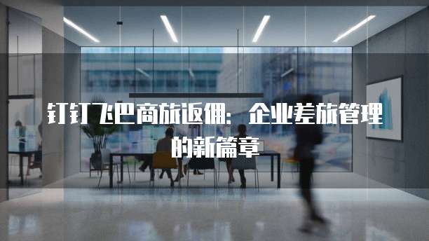 钉钉飞巴商旅返佣:企业差旅管理的新篇章