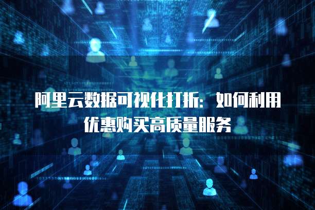 阿里云数据可视化打折:如何利用优惠购买高质量服务