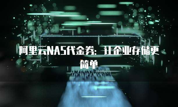 阿里云NAS代金券:让企业存储更简单