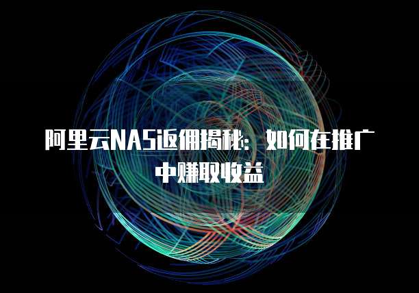 阿里云NAS返佣揭秘:如何在推广中赚取收益