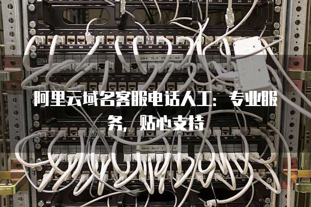 阿里云域名客服电话人工：专业服务，贴心支持