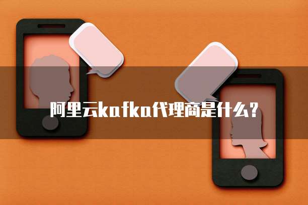 阿里云kafka代理商是什么?
