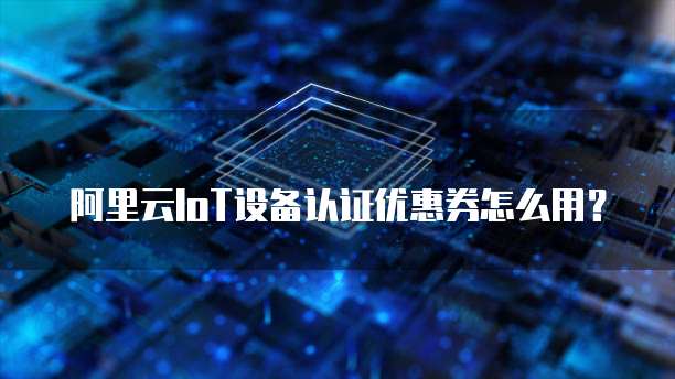 阿里云IoT设备认证优惠券怎么用?