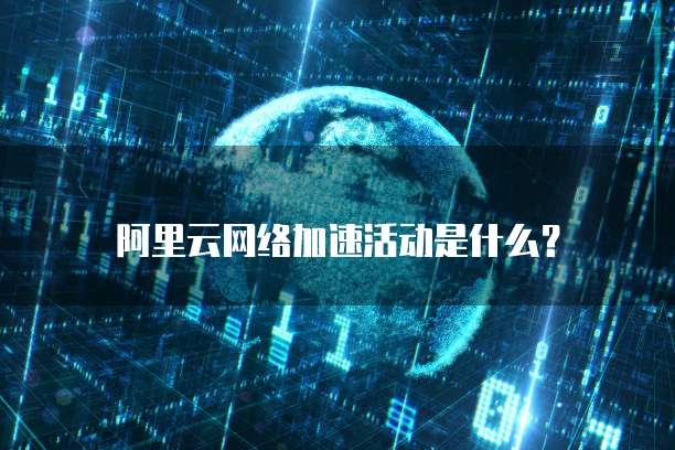 阿里云网络加速活动是什么?