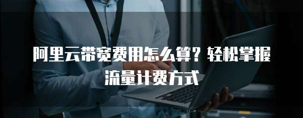 阿里云带宽费用怎么算?轻松掌握流量计费方式