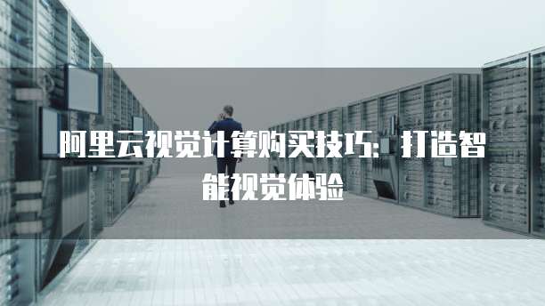 阿里云视觉计算购买技巧：打造智能视觉体验