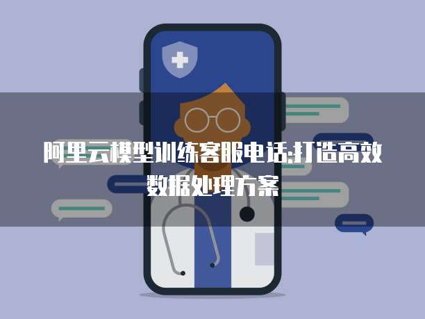 阿里云模型训练客服电话:打造高效数据处理方案
