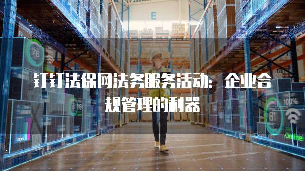 钉钉法保网法务服务活动：企业合规管理的利器