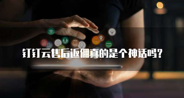 钉钉云售后返佣真的是个神话吗?