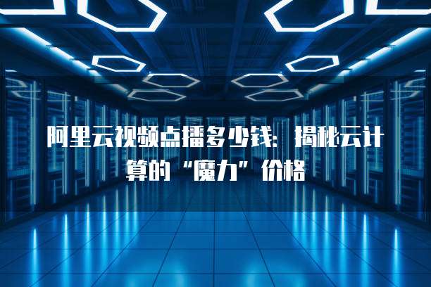 阿里云视频点播多少钱：揭秘云计算的&ldquo;魔力&rdquo;价格