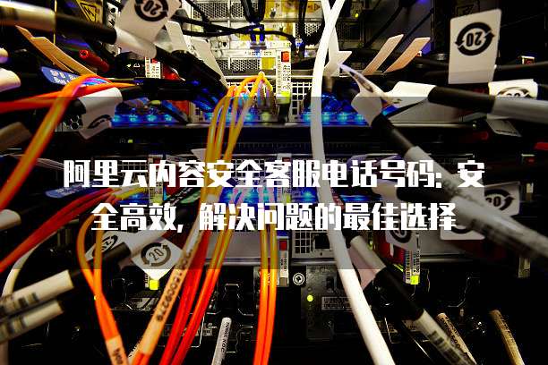 阿里云内容安全客服电话号码: 安全高效, 解决问题的最佳选择
