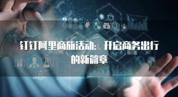 钉钉阿里商旅活动：开启商务出行的新篇章