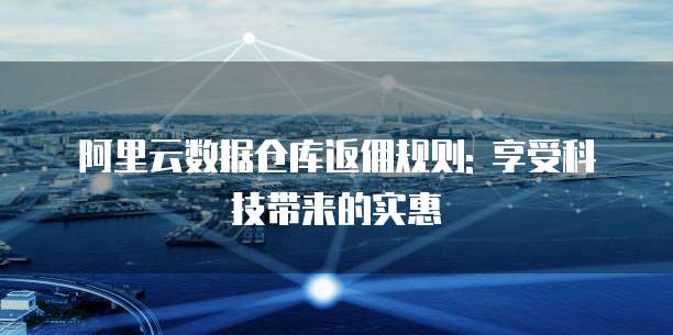 阿里云数据仓库返佣规则: 享受科技带来的实惠