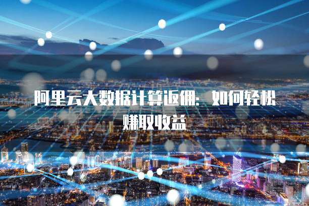阿里云大数据计算返佣：如何轻松赚取收益