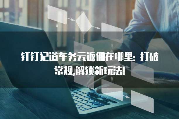 钉钉记道车务云返佣在哪里: 打破常规,解锁新玩法!