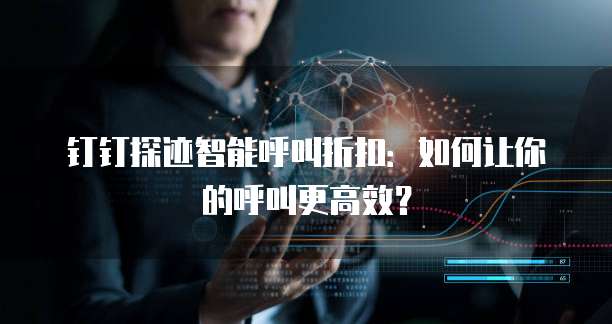 钉钉探迹智能呼叫折扣:如何让你的呼叫更高效?
