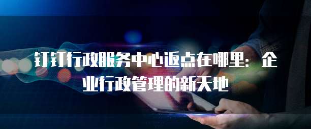 钉钉行政服务中心返点在哪里：企业行政管理的新天地