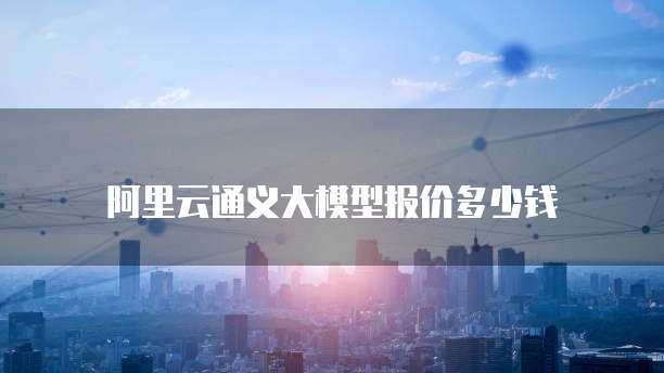 阿里云通义大模型报价多少钱