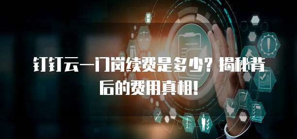 钉钉云一门岗续费是多少?揭秘背后的费用真相!