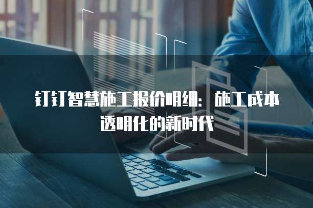 钉钉智慧施工报价明细：施工成本透明化的新时代