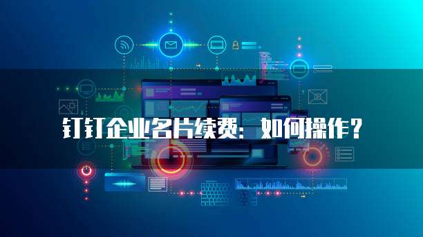 钉钉企业名片续费：如何操作？