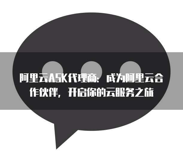 阿里云ASK代理商:成为阿里云合作伙伴,开启你的云服务之旅