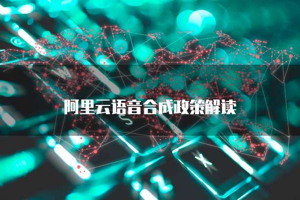 阿里云语音合成政策解读