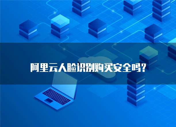 阿里云人脸识别购买安全吗？
