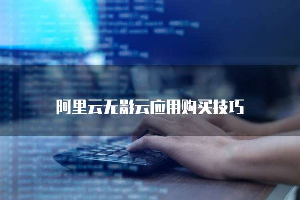 阿里云无影云应用购买技巧
