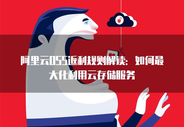 阿里云OSS返利规则解读:如何最大化利用云存储服务