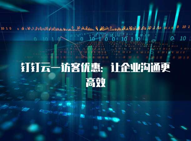 钉钉云一访客优惠:让企业沟通更高效