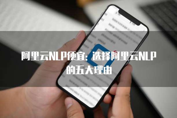 阿里云NLP便宜: 选择阿里云NLP的五大理由